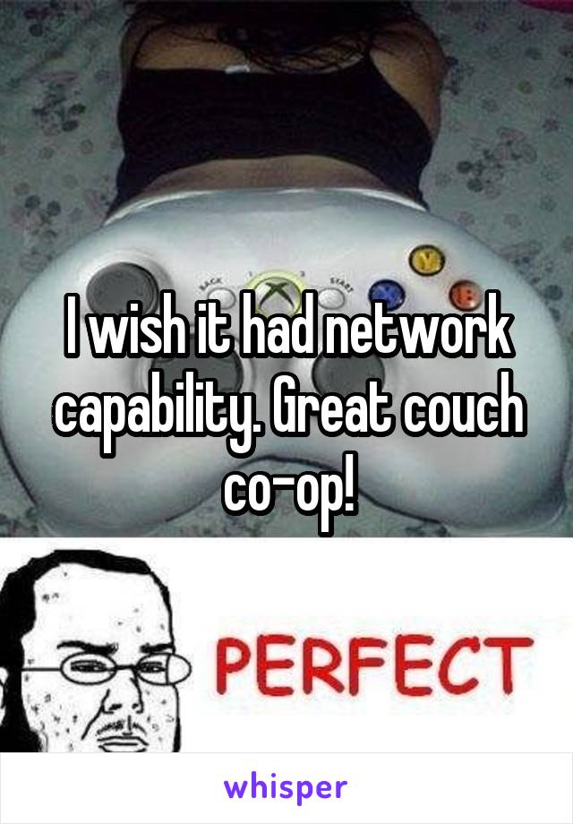 I wish it had network capability. Great couch co-op!