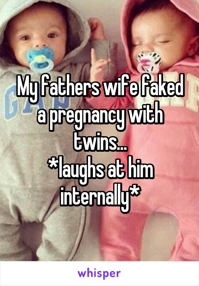 My fathers wife faked a pregnancy with twins...
*laughs at him internally*