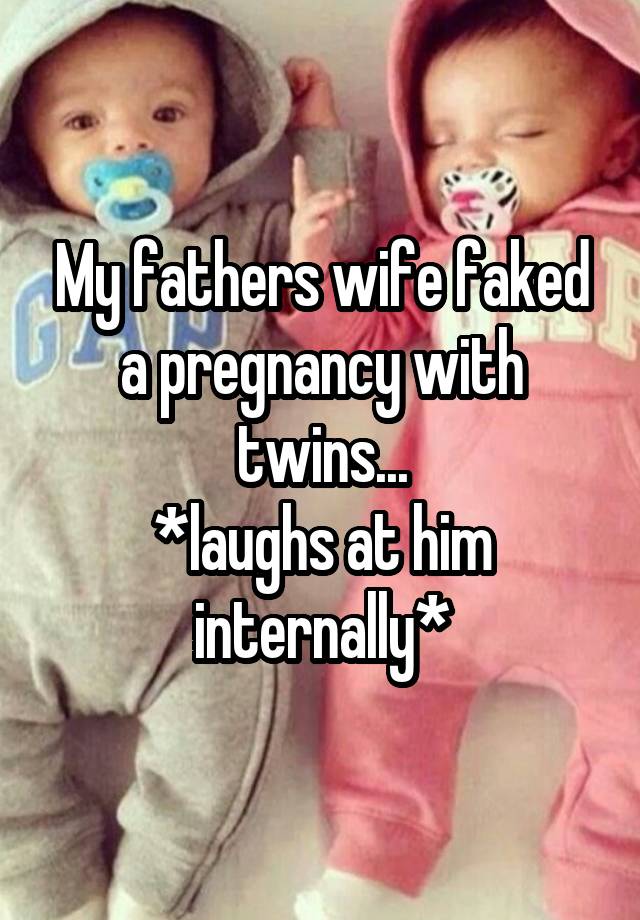 My fathers wife faked a pregnancy with twins...
*laughs at him internally*