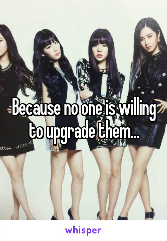 Because no one is willing to upgrade them...