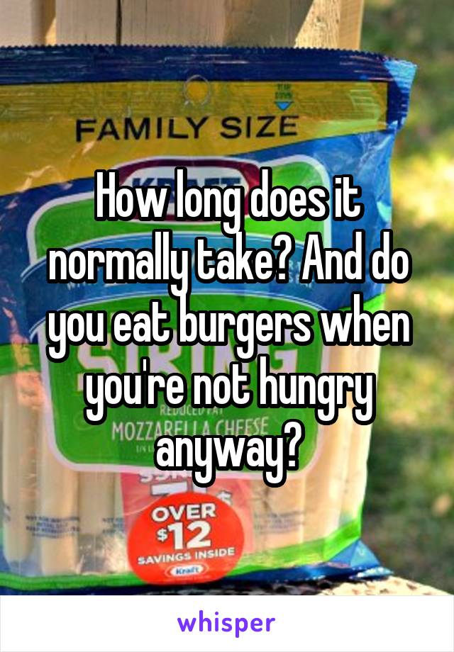 How long does it normally take? And do you eat burgers when you're not hungry anyway?