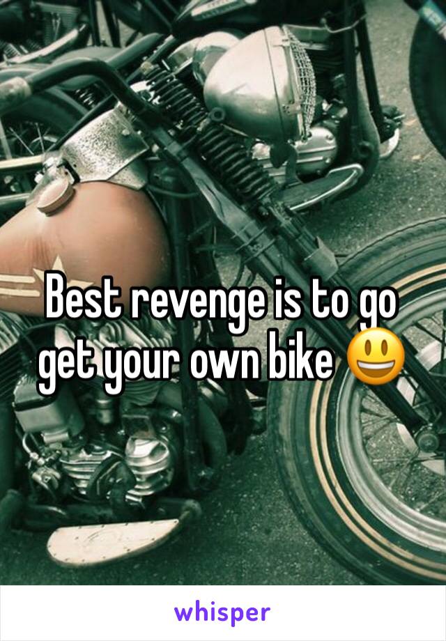 Best revenge is to go get your own bike 😃