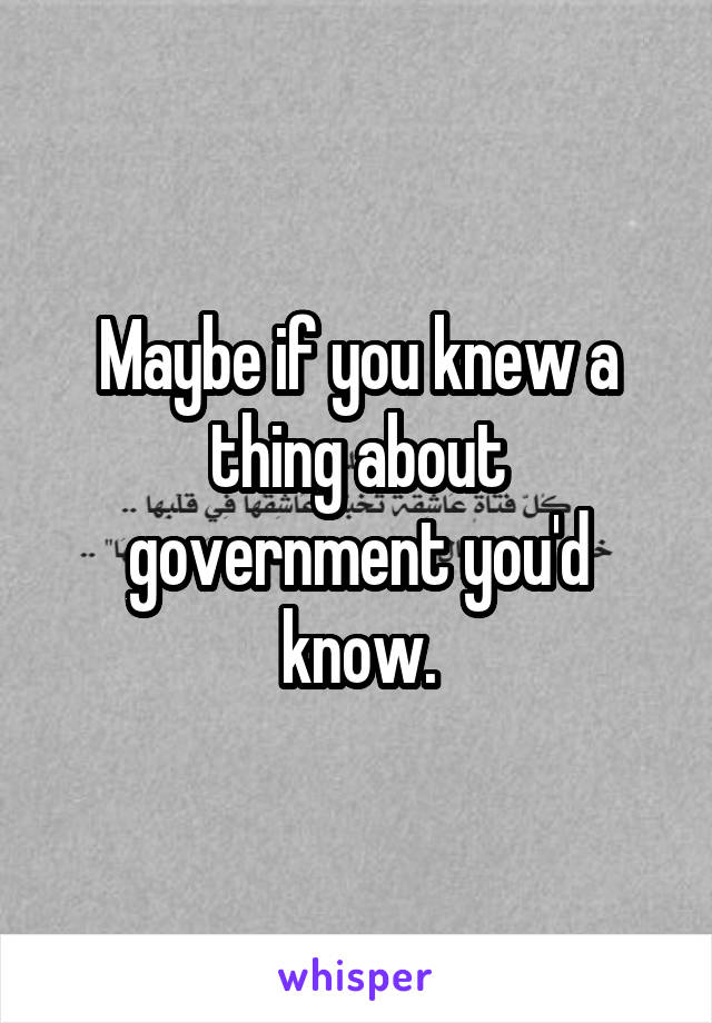 Maybe if you knew a thing about government you'd know.