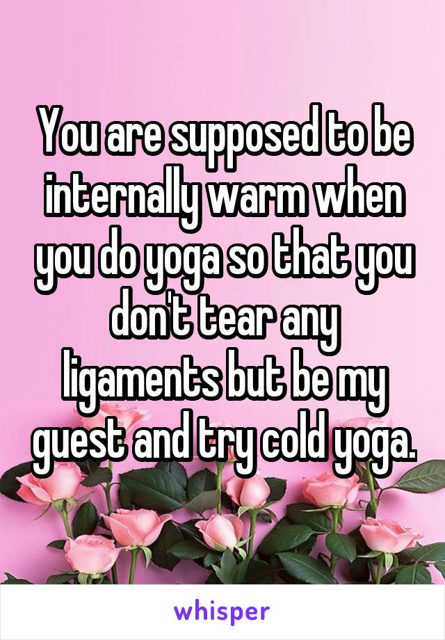 You are supposed to be internally warm when you do yoga so that you don't tear any ligaments but be my guest and try cold yoga. 