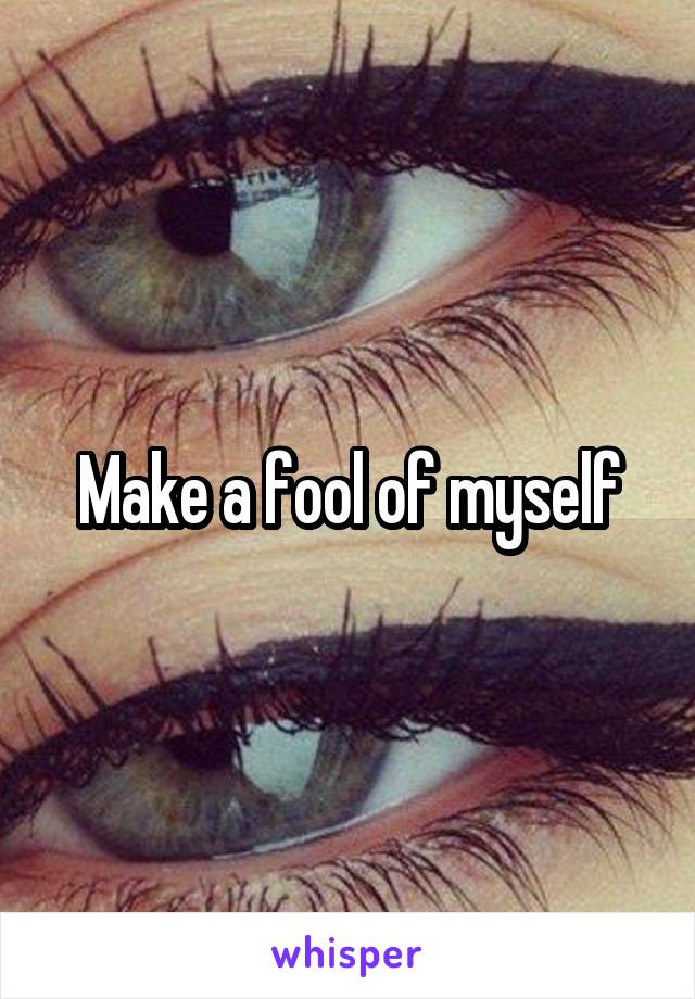 Make a fool of myself