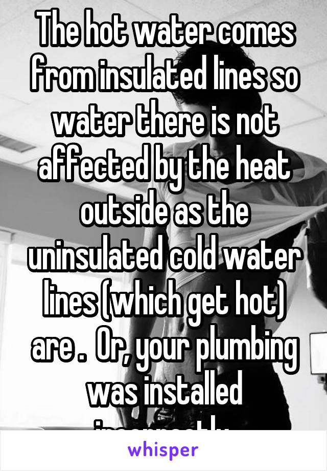 The hot water comes from insulated lines so water there is not affected by the heat outside as the uninsulated cold water lines (which get hot) are .  Or, your plumbing was installed incorrectly.