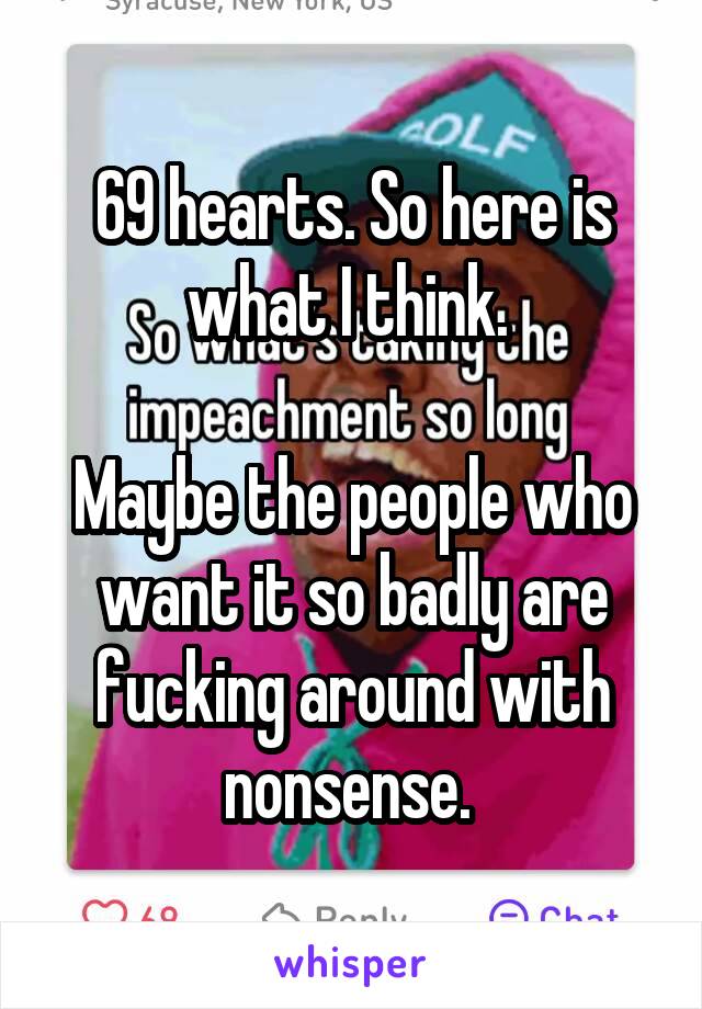 69 hearts. So here is what I think. 

Maybe the people who want it so badly are fucking around with nonsense. 
