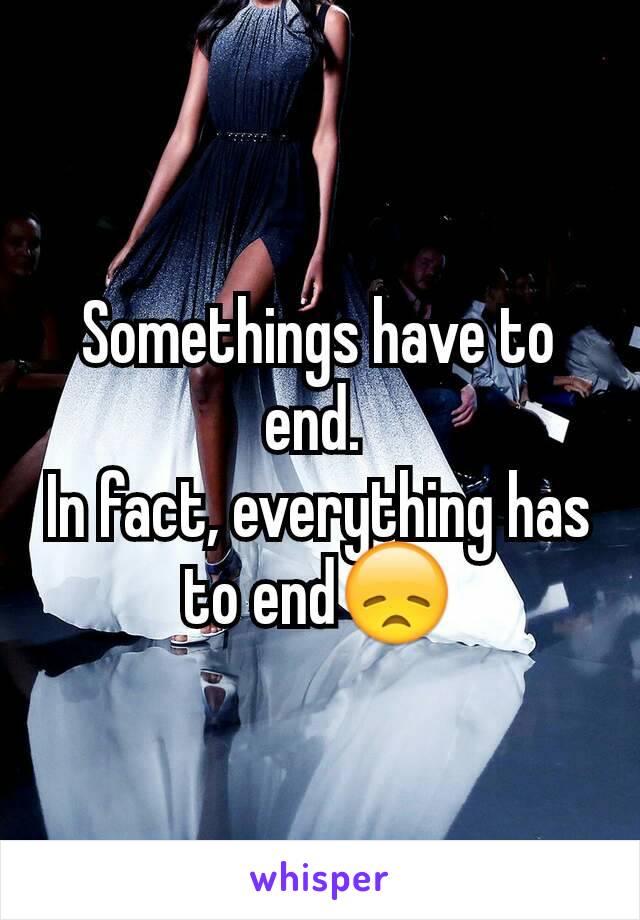 Somethings have to end. 
In fact, everything has to end😞