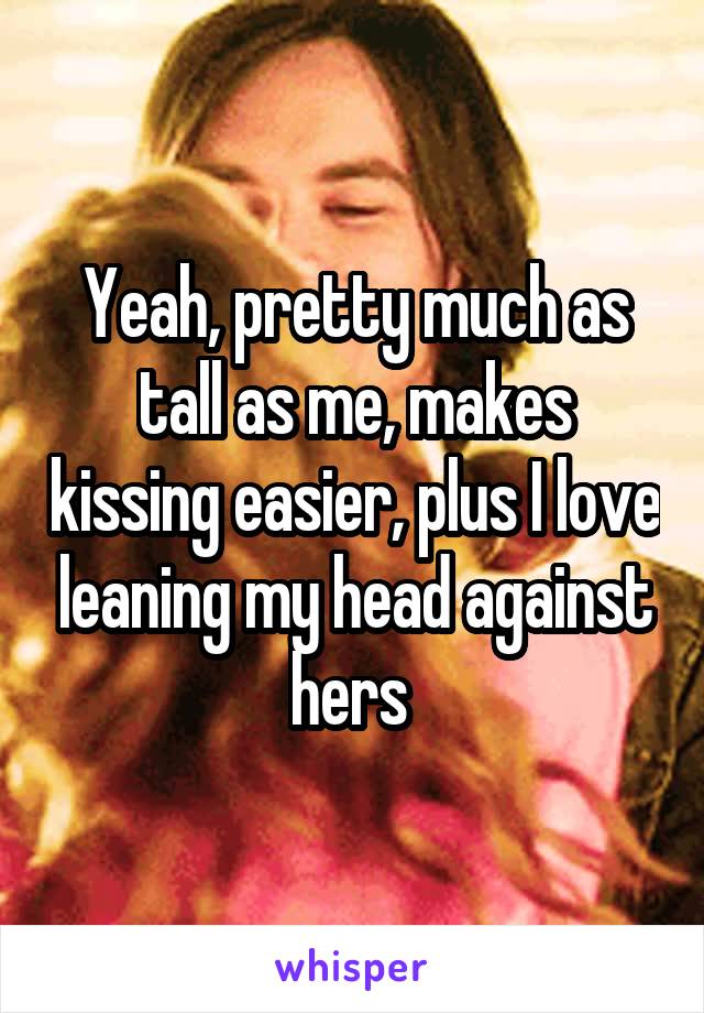 Yeah, pretty much as tall as me, makes kissing easier, plus I love leaning my head against hers 