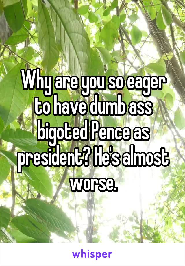 Why are you so eager to have dumb ass bigoted Pence as president? He's almost worse.