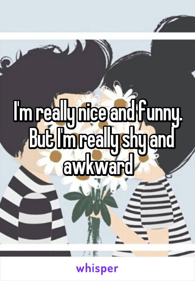 I'm really nice and funny.   But I'm really shy and awkward