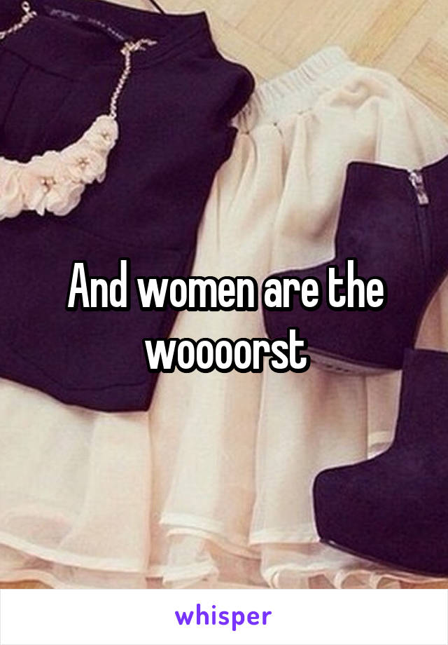And women are the woooorst