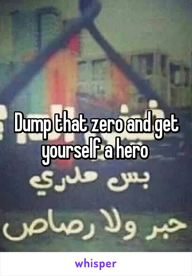 Dump that zero and get yourself a hero 
