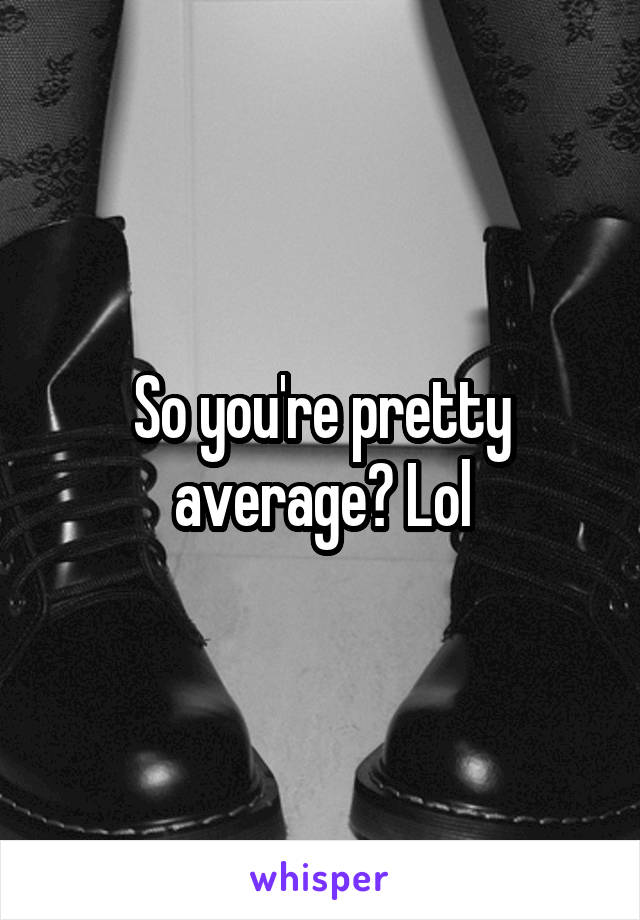 So you're pretty average? Lol