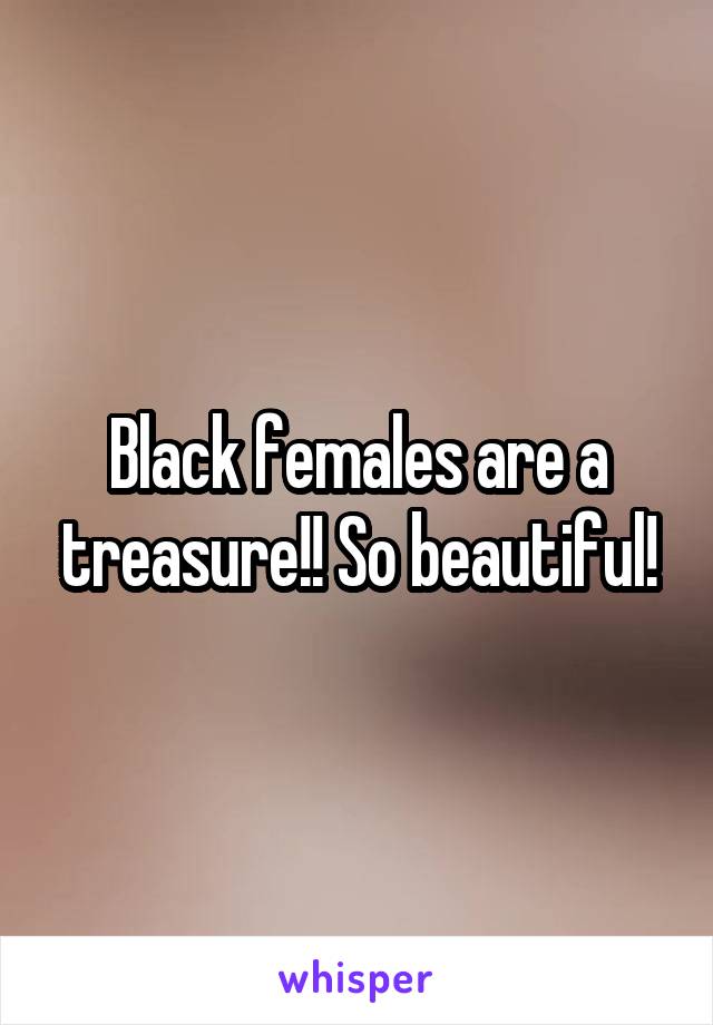 Black females are a treasure!! So beautiful!
