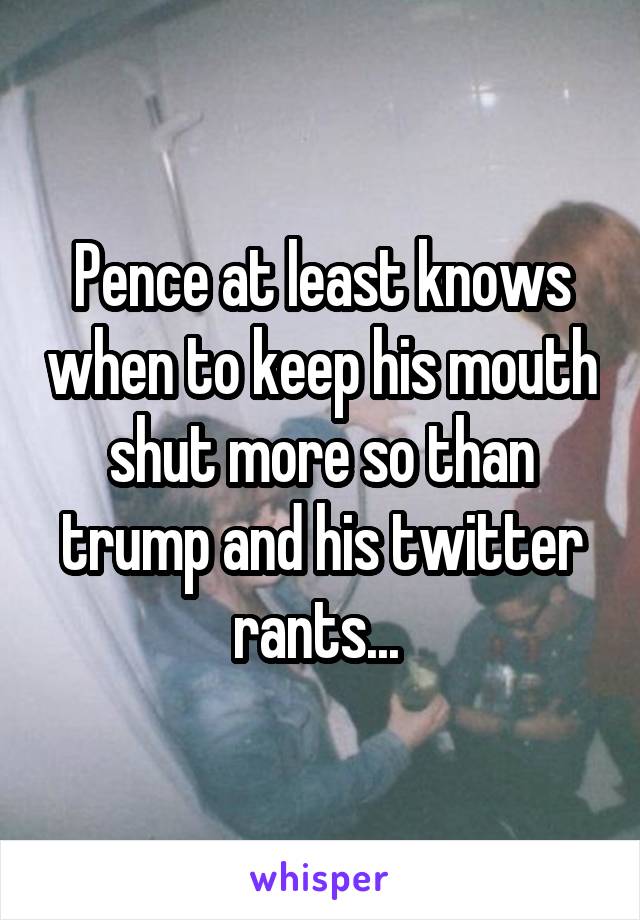 Pence at least knows when to keep his mouth shut more so than trump and his twitter rants... 