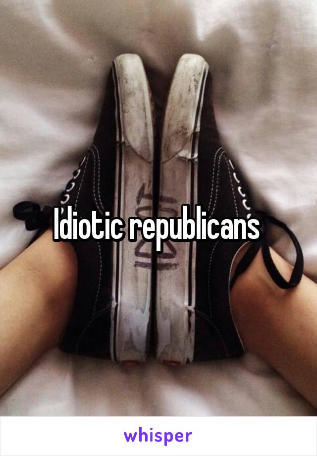Idiotic republicans 