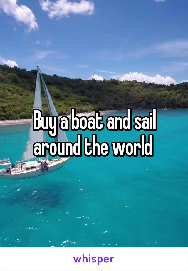 Buy a boat and sail around the world 