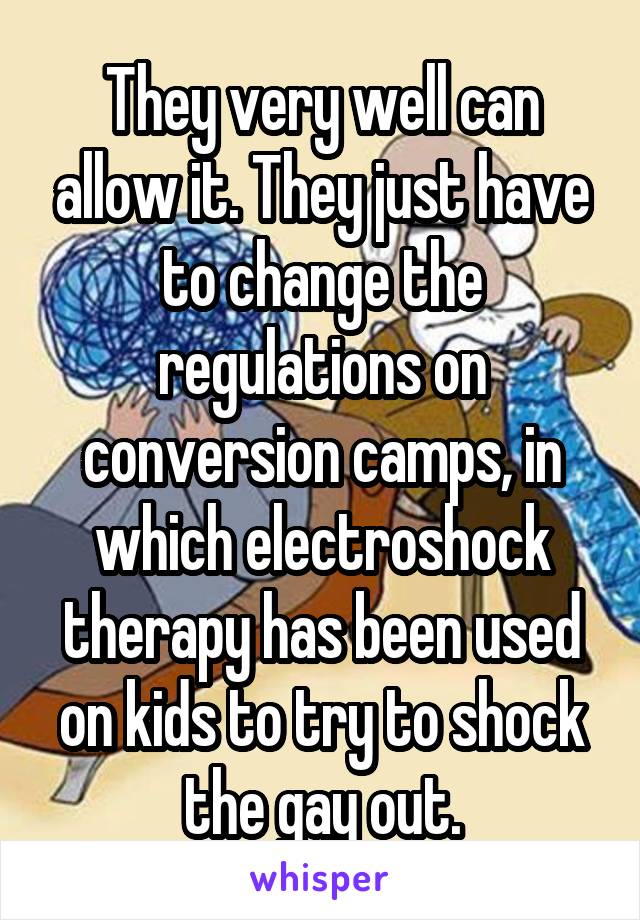 They very well can allow it. They just have to change the regulations on conversion camps, in which electroshock therapy has been used on kids to try to shock the gay out.