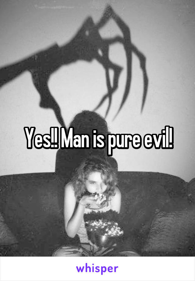 Yes!! Man is pure evil!