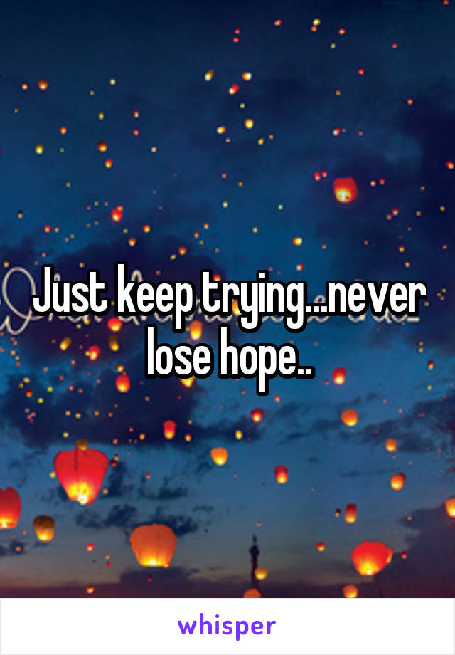 Just keep trying...never lose hope..