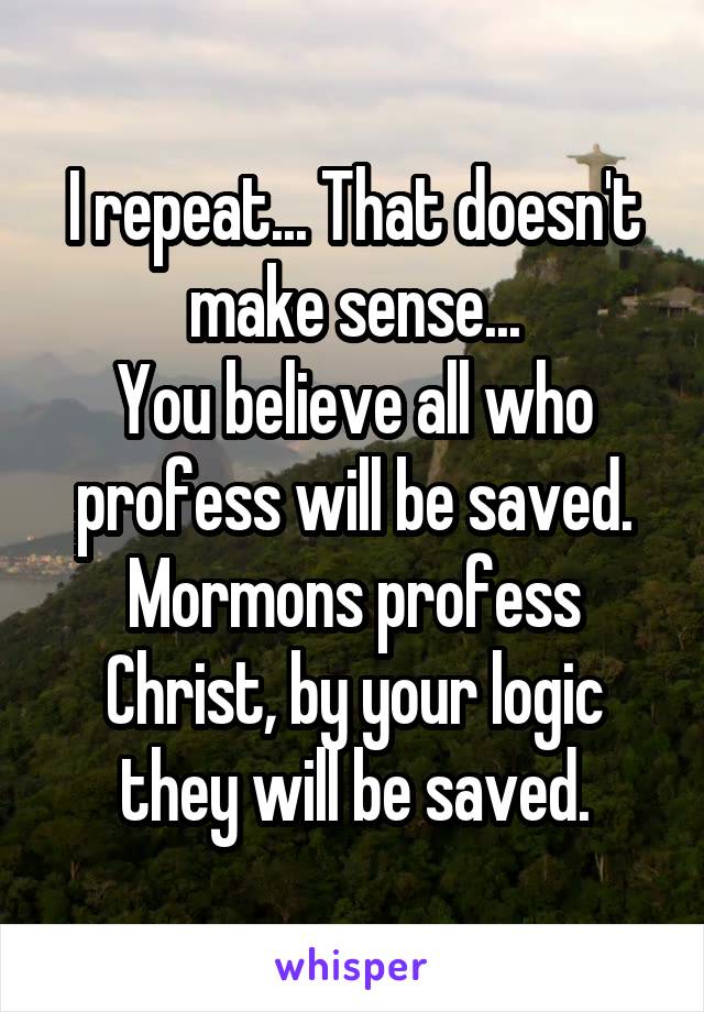I repeat... That doesn't make sense...
You believe all who profess will be saved.
Mormons profess Christ, by your logic they will be saved.