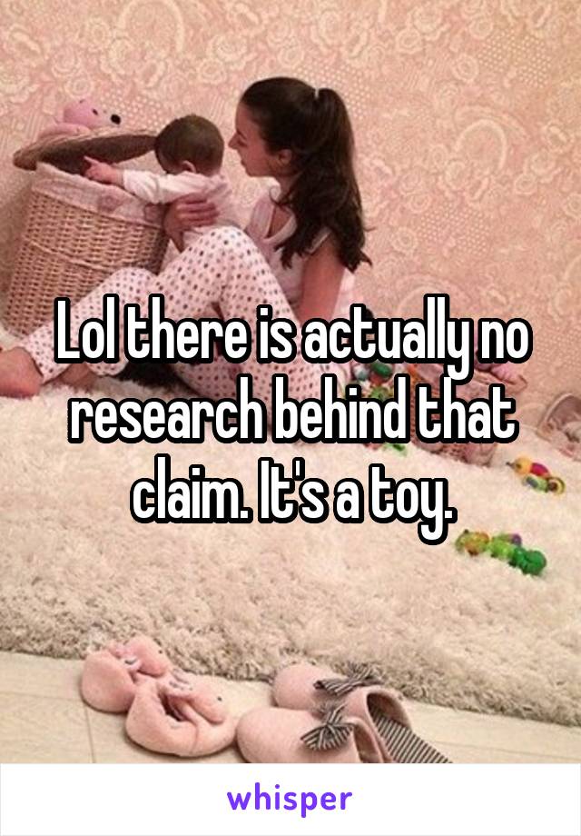 Lol there is actually no research behind that claim. It's a toy.