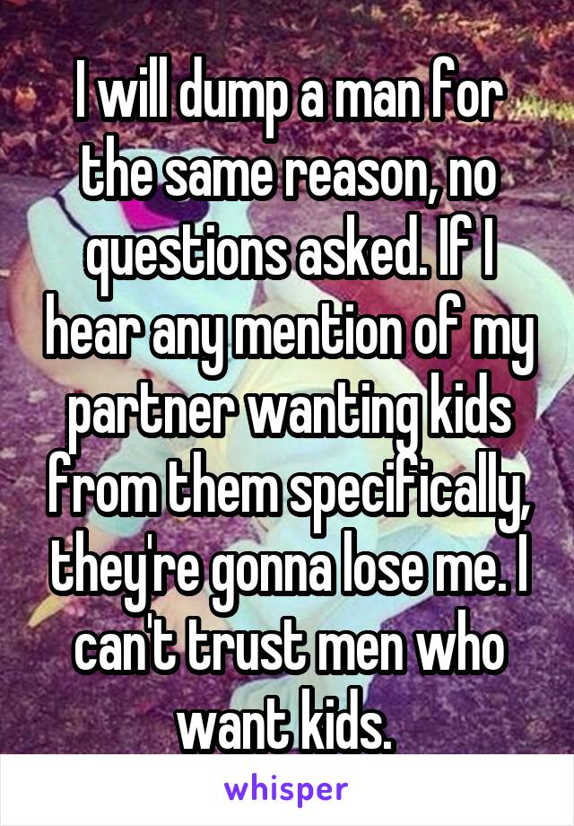 I will dump a man for the same reason, no questions asked. If I hear any mention of my partner wanting kids from them specifically, they're gonna lose me. I can't trust men who want kids. 