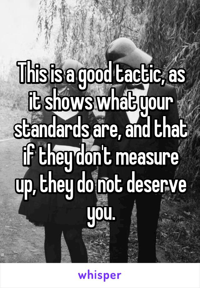 This is a good tactic, as it shows what your standards are, and that if they don't measure up, they do not deserve you.