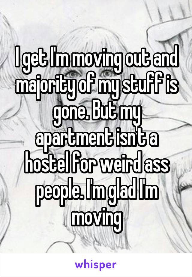 I get I'm moving out and majority of my stuff is gone. But my apartment isn't a hostel for weird ass people. I'm glad I'm moving