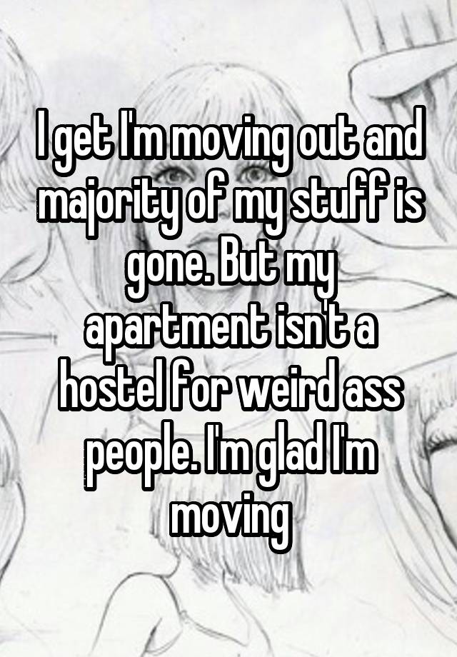 I get I'm moving out and majority of my stuff is gone. But my apartment isn't a hostel for weird ass people. I'm glad I'm moving