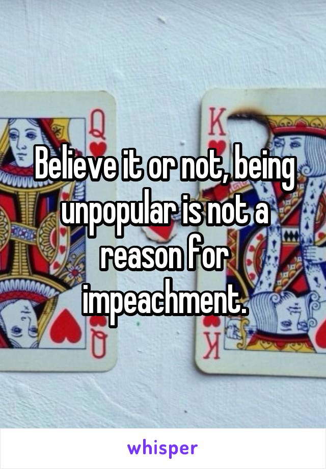 Believe it or not, being unpopular is not a reason for impeachment.