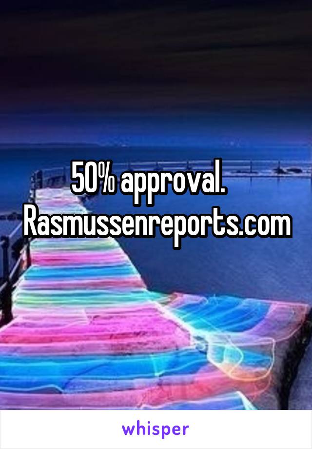 50% approval.    Rasmussenreports.com 