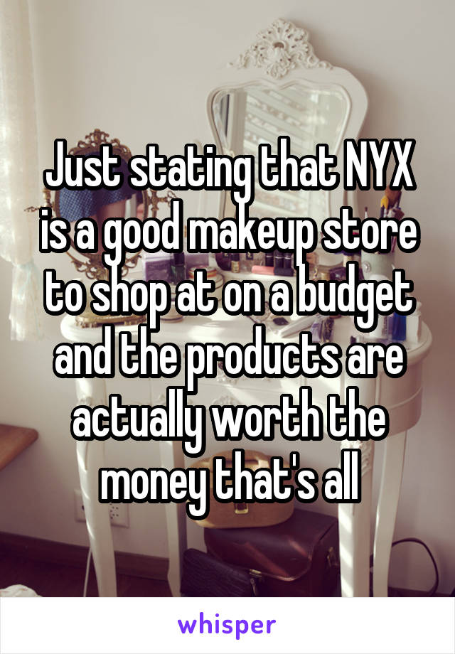 Just stating that NYX is a good makeup store to shop at on a budget and the products are actually worth the money that's all