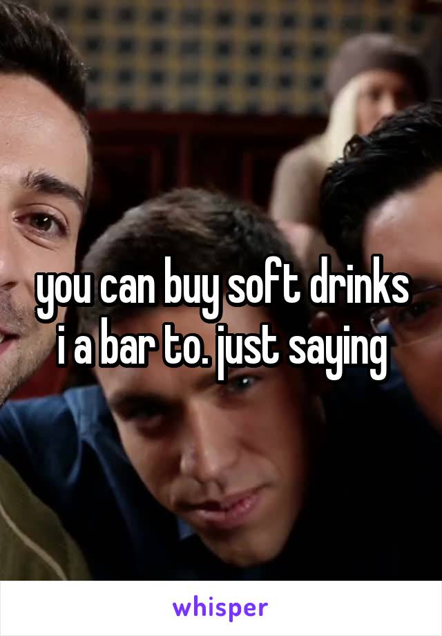 you can buy soft drinks i a bar to. just saying