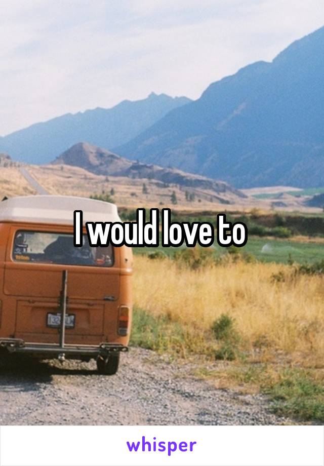 I would love to 