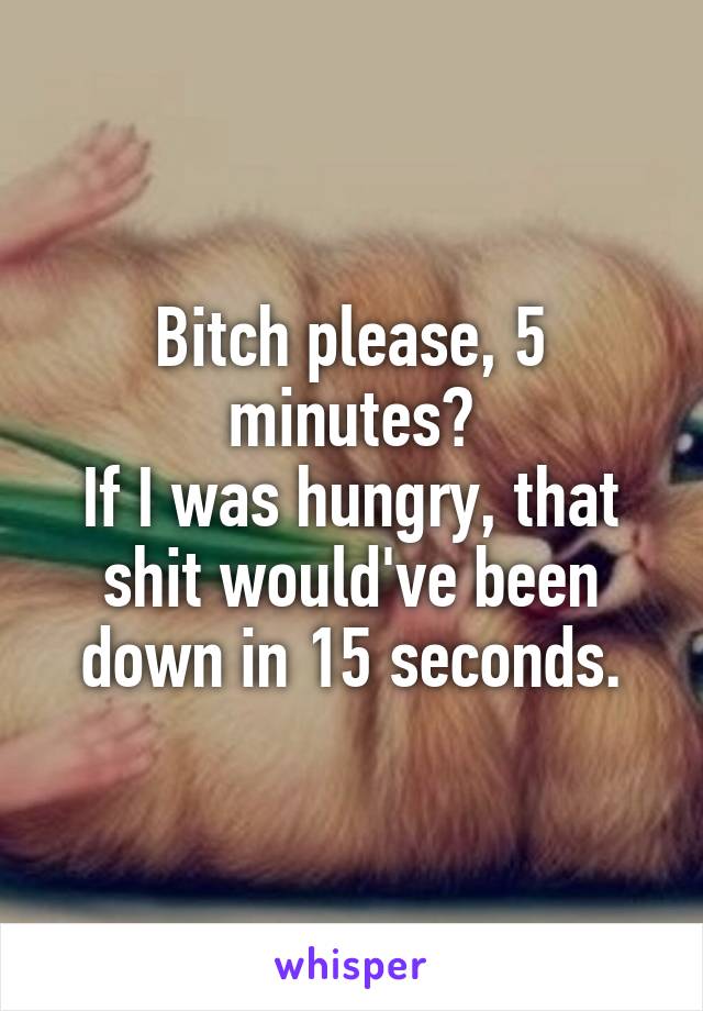 Bitch please, 5 minutes?
If I was hungry, that shit would've been down in 15 seconds.