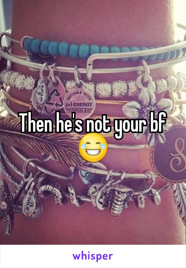 Then he's not your bf 😂