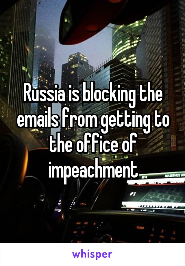 Russia is blocking the emails from getting to the office of impeachment