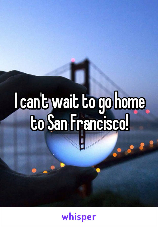 I can't wait to go home to San Francisco!