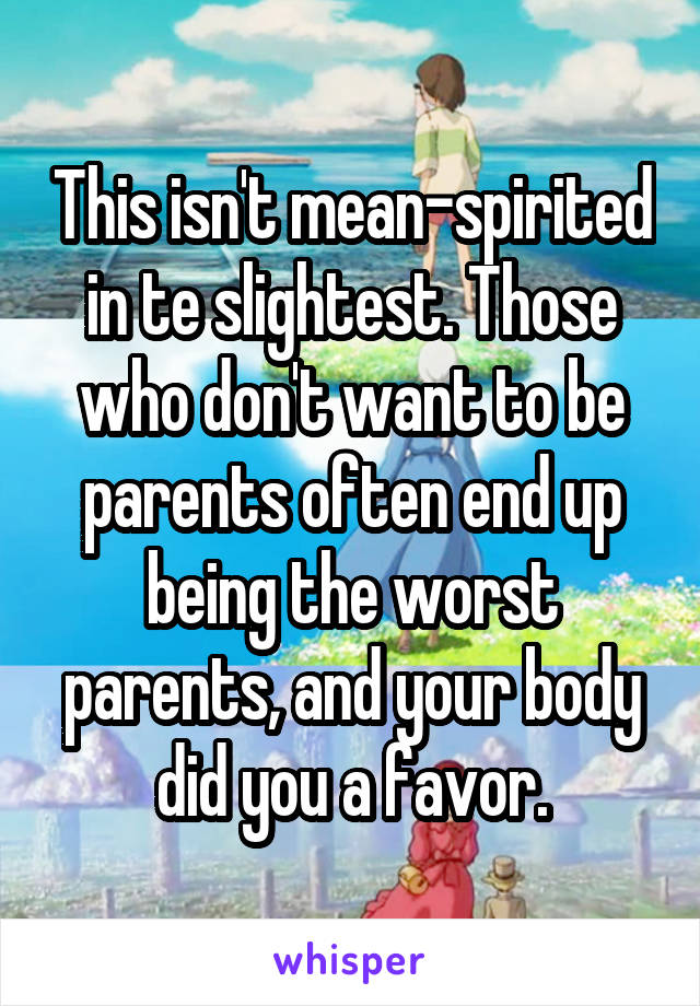 This isn't mean-spirited in te slightest. Those who don't want to be parents often end up being the worst parents, and your body did you a favor.