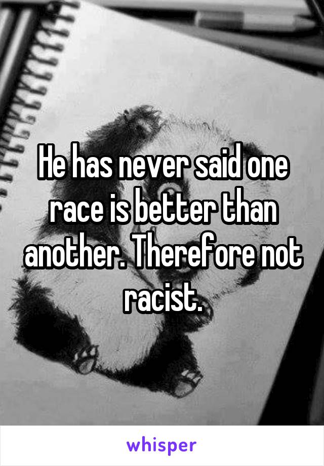 He has never said one race is better than another. Therefore not racist.