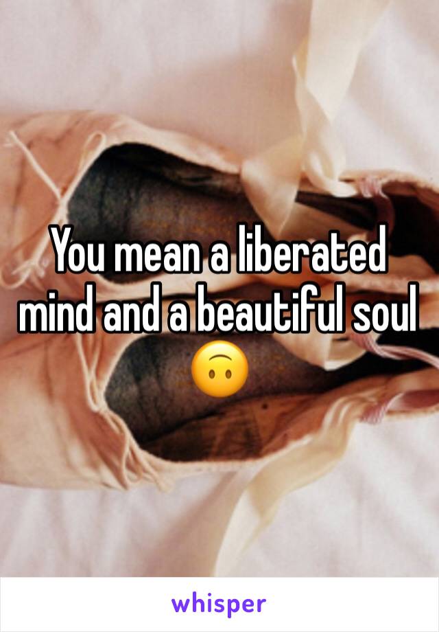 You mean a liberated mind and a beautiful soul 🙃