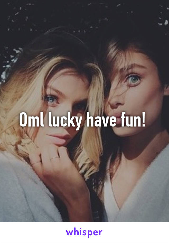 Oml lucky have fun! 