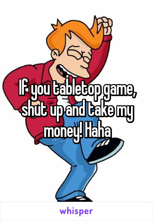 If you tabletop game, shut up and take my money! Haha