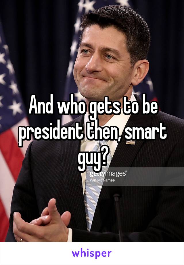 


And who gets to be president then, smart guy?