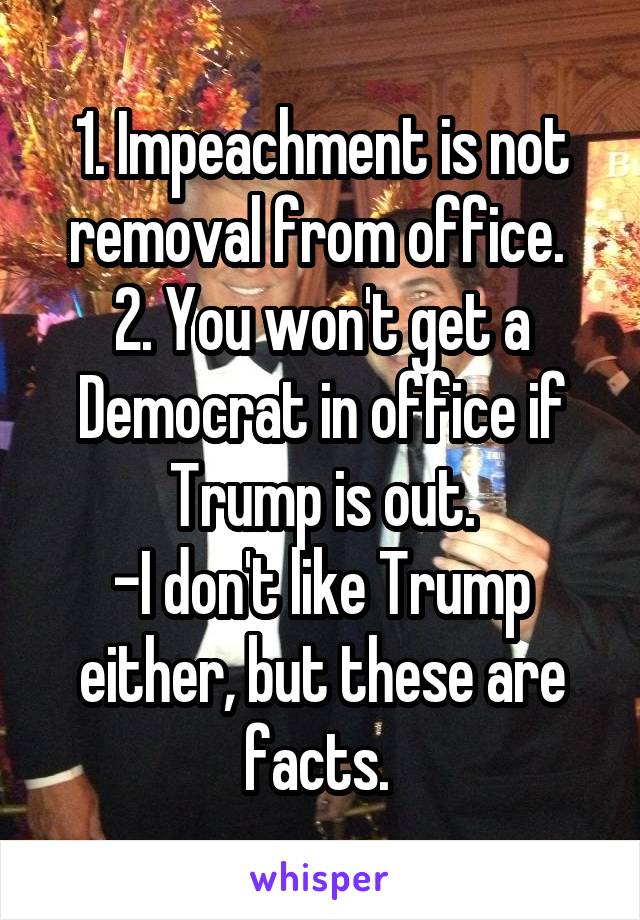 1. Impeachment is not removal from office. 
2. You won't get a Democrat in office if Trump is out.
-I don't like Trump either, but these are facts. 