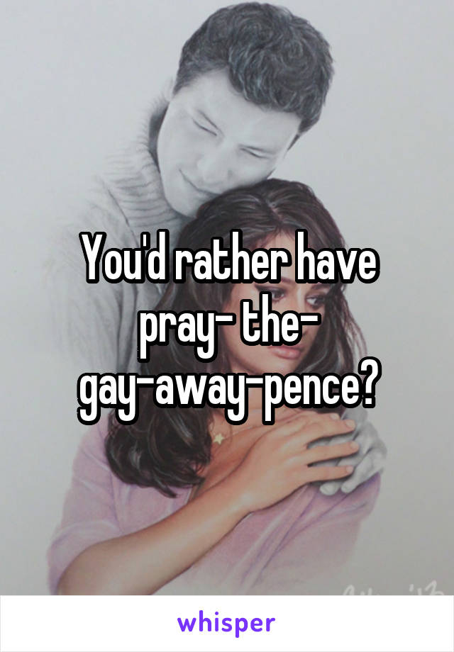  You'd rather have pray- the- gay-away-pence?