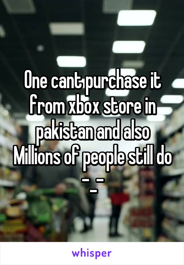 One cant purchase it from xbox store in pakistan and also Millions of people still do -_-
