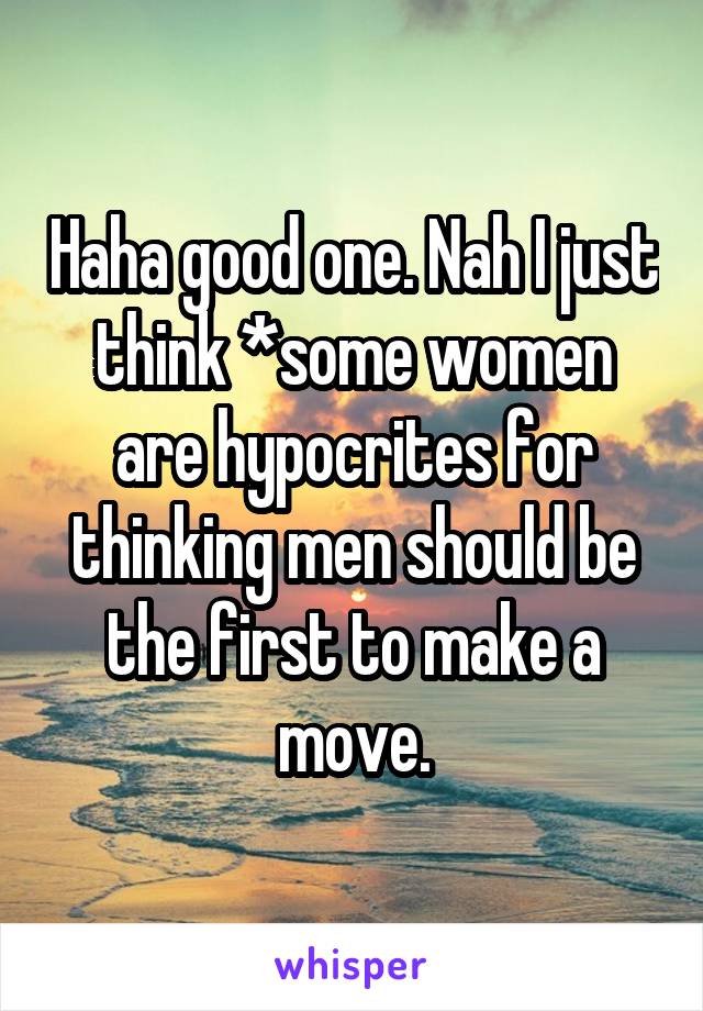 Haha good one. Nah I just think *some women are hypocrites for thinking men should be the first to make a move.